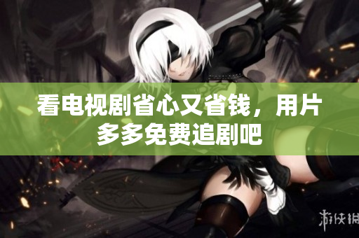 看电视剧省心又省钱，用片多多免费追剧吧