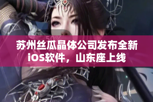 苏州丝瓜晶体公司发布全新iOS软件，山东座上线