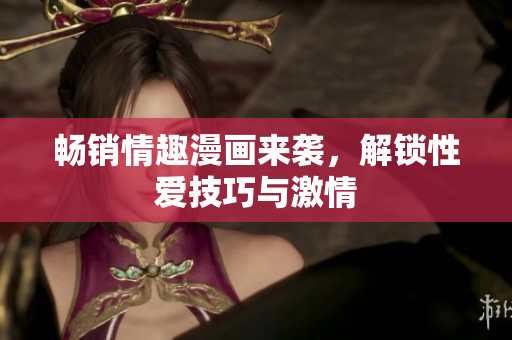 畅销情趣漫画来袭，解锁性爱技巧与激情