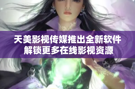 天美影视传媒推出全新软件 解锁更多在线影视资源