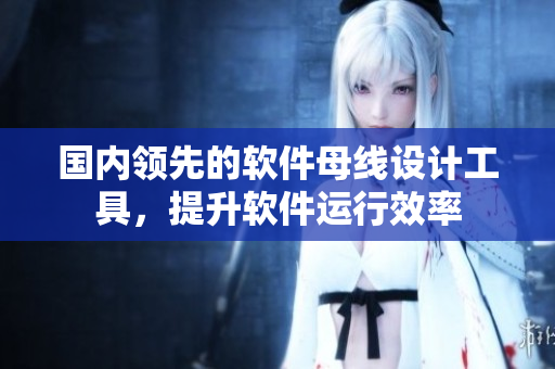 国内领先的软件母线设计工具，提升软件运行效率