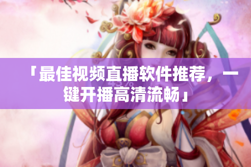 「最佳视频直播软件推荐，一键开播高清流畅」