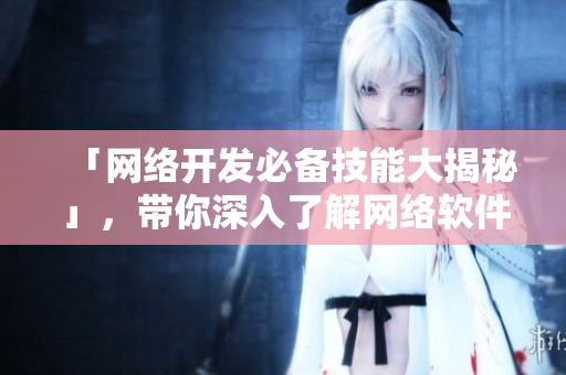 「网络开发必备技能大揭秘」，带你深入了解网络软件编辑的核心技能！