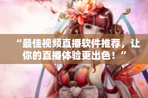 “最佳视频直播软件推荐，让你的直播体验更出色！”