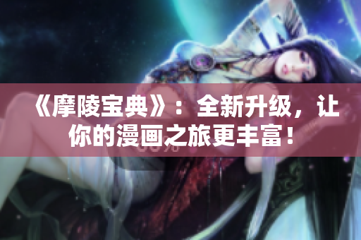 《摩陵宝典》：全新升级，让你的漫画之旅更丰富！