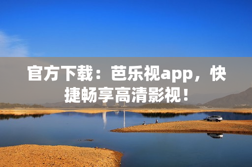 官方下载：芭乐视app，快捷畅享高清影视！
