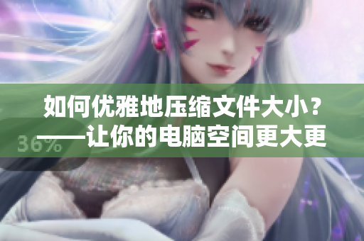 如何优雅地压缩文件大小？——让你的电脑空间更大更快！