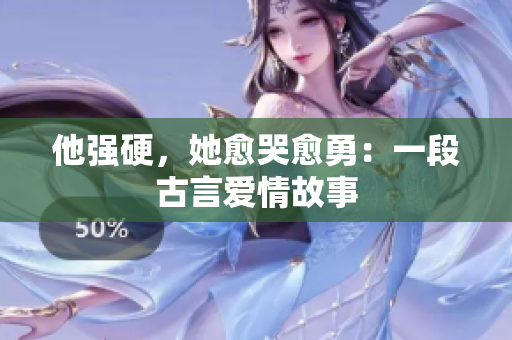 他强硬，她愈哭愈勇：一段古言爱情故事