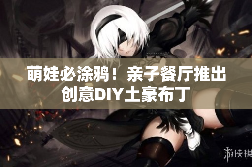 萌娃必涂鸦！亲子餐厅推出创意DIY土豪布丁