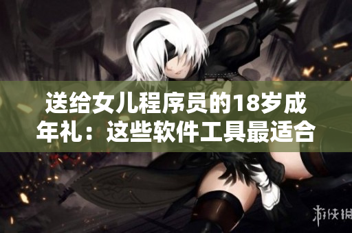 送给女儿程序员的18岁成年礼：这些软件工具最适合她
