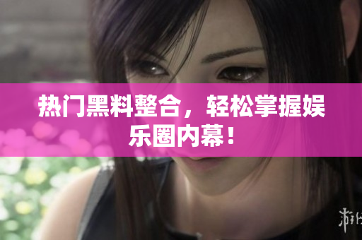 热门黑料整合，轻松掌握娱乐圈内幕！