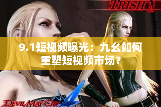 9.1短视频曝光：九幺如何重塑短视频市场？