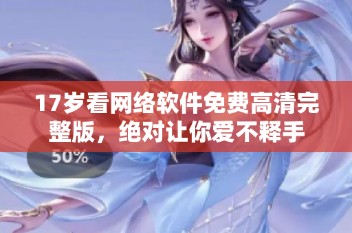 17岁看网络软件免费高清完整版，绝对让你爱不释手