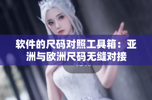 软件的尺码对照工具箱：亚洲与欧洲尺码无缝对接
