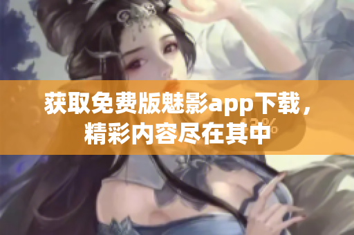 获取免费版魅影app下载，精彩内容尽在其中