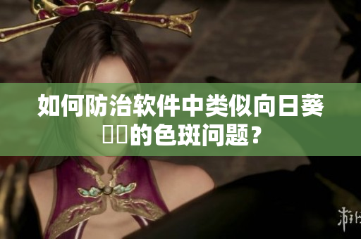 如何防治软件中类似向日葵卍卍的色斑问题？