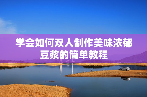 学会如何双人制作美味浓郁豆浆的简单教程