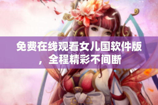 免费在线观看女儿国软件版，全程精彩不间断