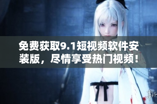 免费获取9.1短视频软件安装版，尽情享受热门视频！