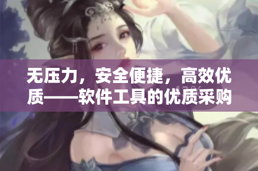 无压力，安全便捷，高效优质——软件工具的优质采购平台分享