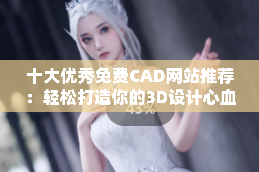 十大优秀免费CAD网站推荐：轻松打造你的3D设计心血之作