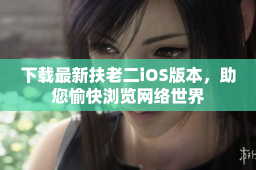 下载最新扶老二iOS版本，助您愉快浏览网络世界