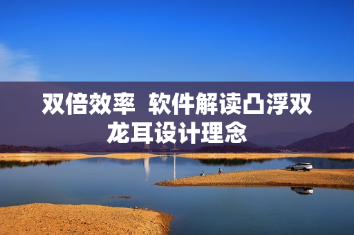 双倍效率  软件解读凸浮双龙耳设计理念
