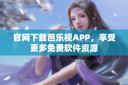 官网下载芭乐视APP，享受更多免费软件资源