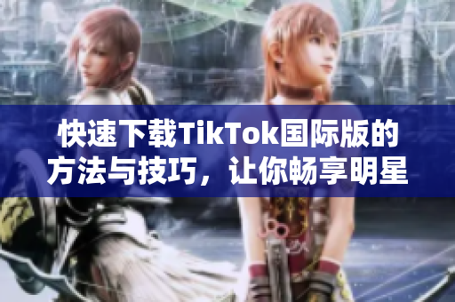 快速下载TikTok国际版的方法与技巧，让你畅享明星般的创意短视频！