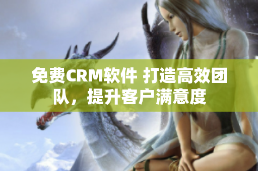 免费CRM软件 打造高效团队，提升客户满意度