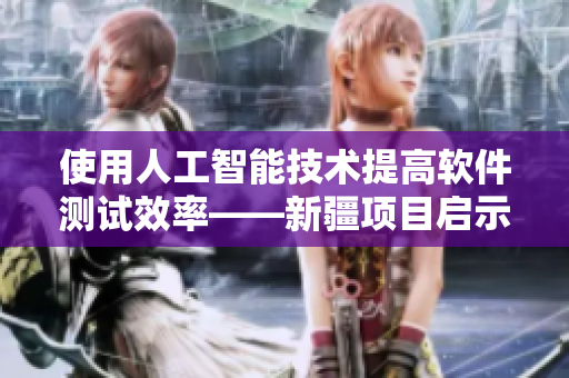 使用人工智能技术提高软件测试效率——新疆项目启示录