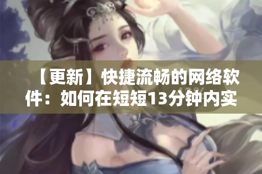 【更新】快捷流畅的网络软件：如何在短短13分钟内实现？
