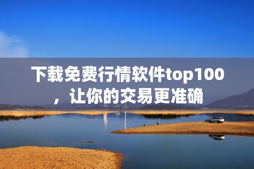 下载免费行情软件top100，让你的交易更准确
