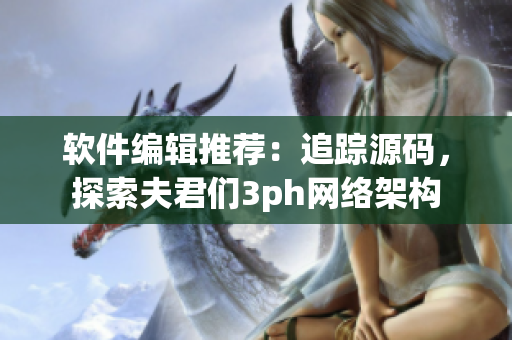 软件编辑推荐：追踪源码，探索夫君们3ph网络架构
