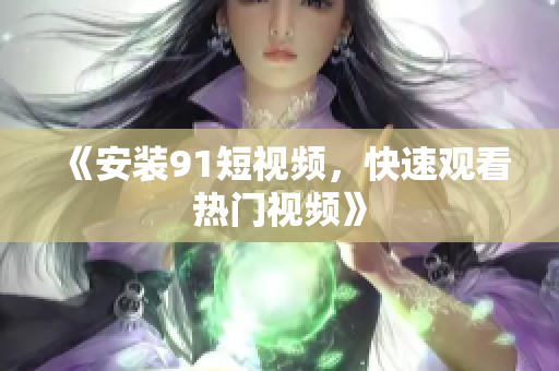 《安装91短视频，快速观看热门视频》
