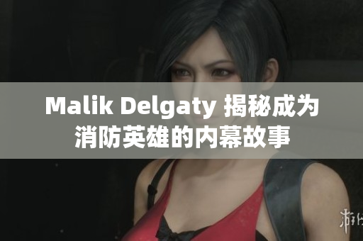 Malik Delgaty 揭秘成为消防英雄的内幕故事