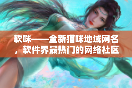 软咪——全新猫咪地域网名，软件界最热门的网络社区！
