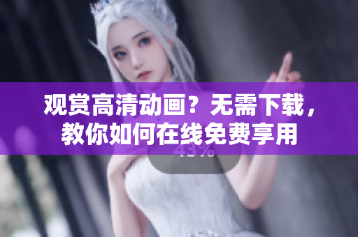 观赏高清动画？无需下载，教你如何在线免费享用