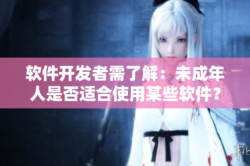 软件开发者需了解：未成年人是否适合使用某些软件？