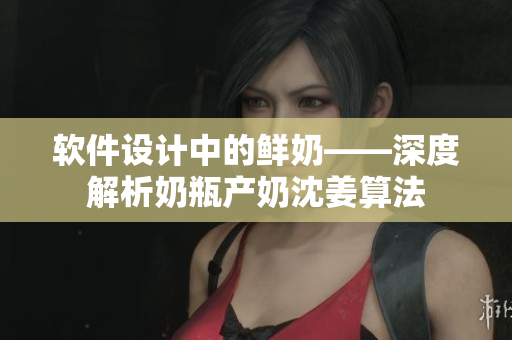 软件设计中的鲜奶——深度解析奶瓶产奶沈姜算法
