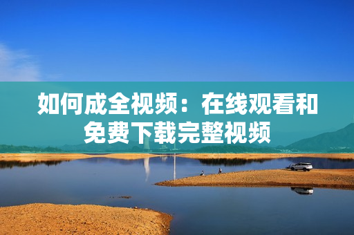 如何成全视频：在线观看和免费下载完整视频