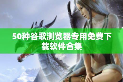 50种谷歌浏览器专用免费下载软件合集