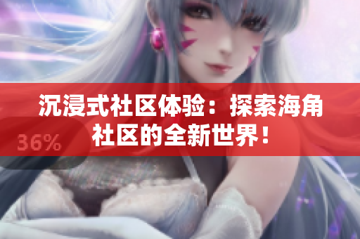 沉浸式社区体验：探索海角社区的全新世界！