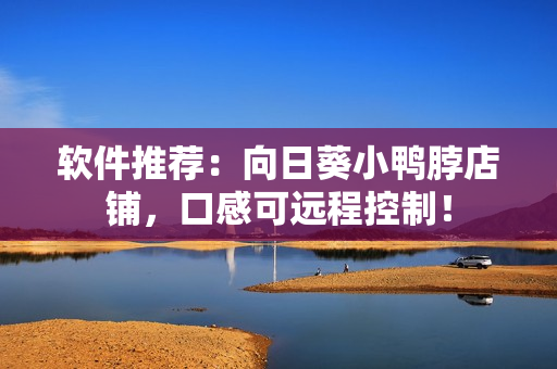 软件推荐：向日葵小鸭脖店铺，口感可远程控制！