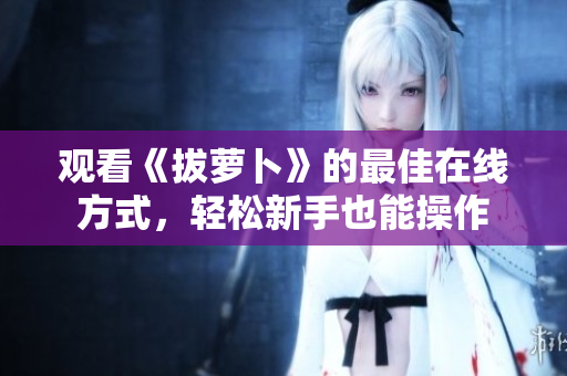 观看《拔萝卜》的最佳在线方式，轻松新手也能操作