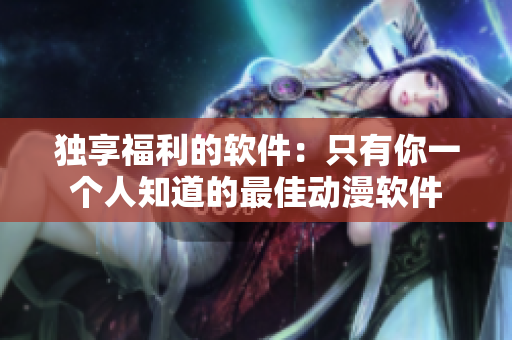 独享福利的软件：只有你一个人知道的最佳动漫软件