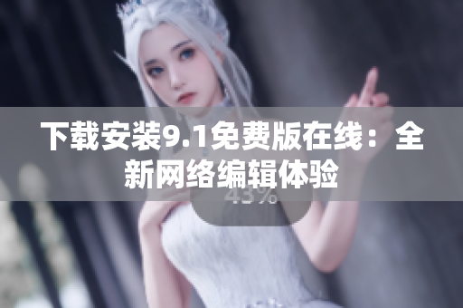 下载安装9.1免费版在线：全新网络编辑体验
