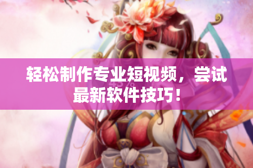 轻松制作专业短视频，尝试最新软件技巧！