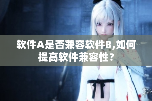 软件A是否兼容软件B,如何提高软件兼容性？