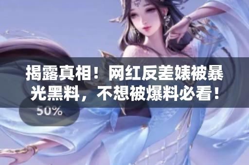 揭露真相！网红反差婊被暴光黑料，不想被爆料必看！